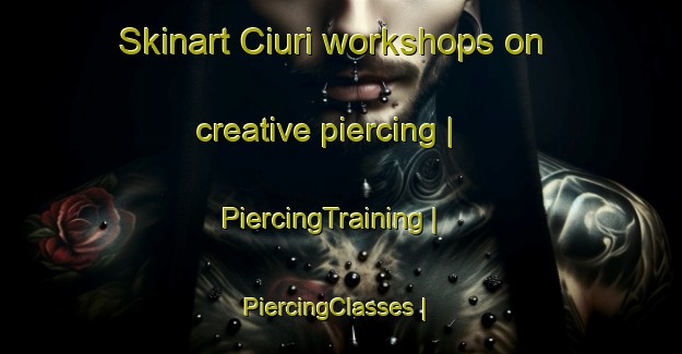 Skinart Ciuri workshops on creative piercing | PiercingTraining | PiercingClasses | SkinartTraining-Romania